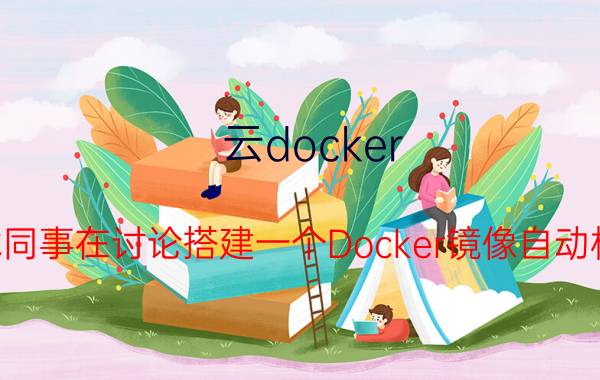 云docker 公司技术同事在讨论搭建一个Docker镜像自动构建系统，该怎么做？